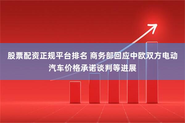 股票配资正规平台排名 商务部回应中欧双方电动汽车价格承诺谈判等进展
