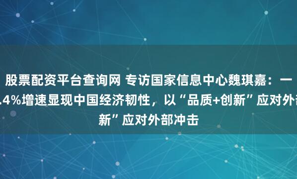 股票配资平台查询网 专访国家信息中心魏琪嘉：一季度5.4%增速显现中国经济韧性，以“品质+创新”应对外部冲击