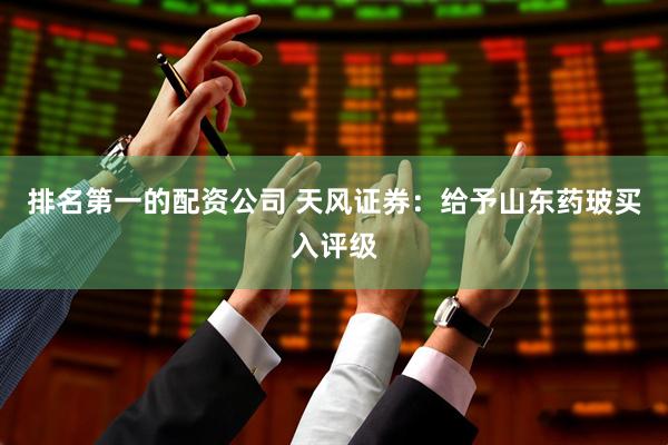 排名第一的配资公司 天风证券：给予山东药玻买入评级