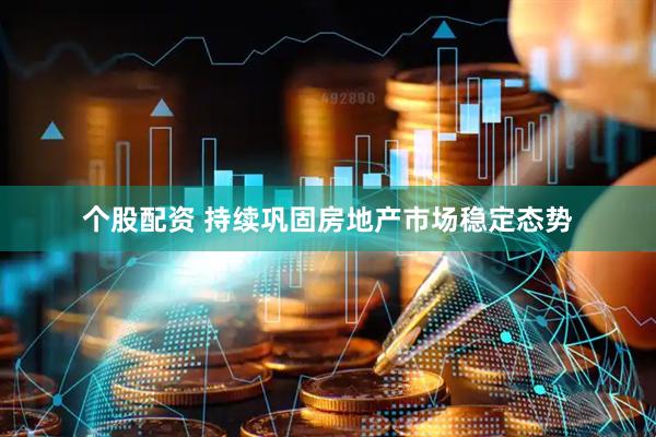 个股配资 持续巩固房地产市场稳定态势