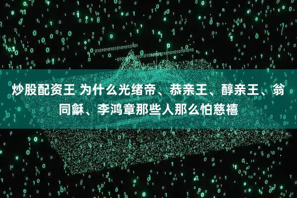 炒股配资王 为什么光绪帝、恭亲王、醇亲王、翁同龢、李鸿章那些人那么怕慈禧